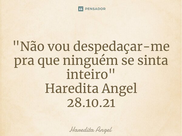 "Não vou despedaçar-me pra que ninguém se sinta inteiro" Haredita Angel 28.10.21... Frase de Haredita Angel.