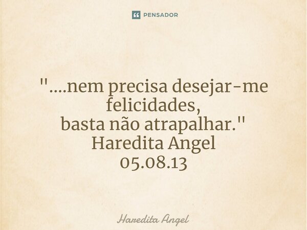 ⁠ "....nem precisa desejar-me felicidades, basta não atrapalhar." Haredita Angel 05.08.13... Frase de Haredita Angel.