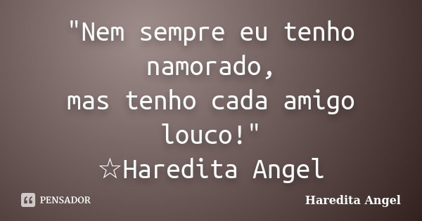 "Nem sempre eu tenho namorado, mas tenho cada amigo louco!" ☆Haredita Angel... Frase de Haredita Angel.