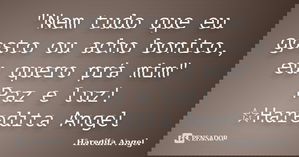 "Nem tudo que eu gosto ou acho bonito, eu quero prá mim" Paz e luz! ☆Haredita Angel... Frase de Haredita Angel.