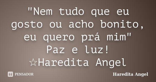 "Nem tudo que eu gosto ou acho bonito, eu quero prá mim" Paz e luz! ☆Haredita Angel... Frase de Haredita Angel.