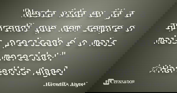 "Nesta vida eu já a aprendi que nem sempre o mais precisado é o mais merecido!" ☆Haredita Angel... Frase de Haredita Angel.