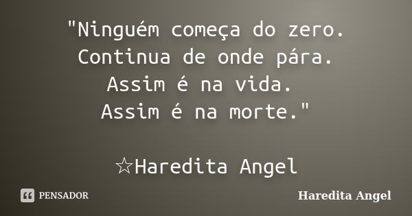 "Ninguém começa do zero. Continua de onde pára. Assim é na vida. Assim é na morte." ☆Haredita Angel... Frase de Haredita Angel.