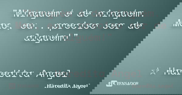"Ninguém é de ninguém. Mas, eu...preciso ser de alguém!" ☆ Haredita Angel... Frase de Haredita Angel.