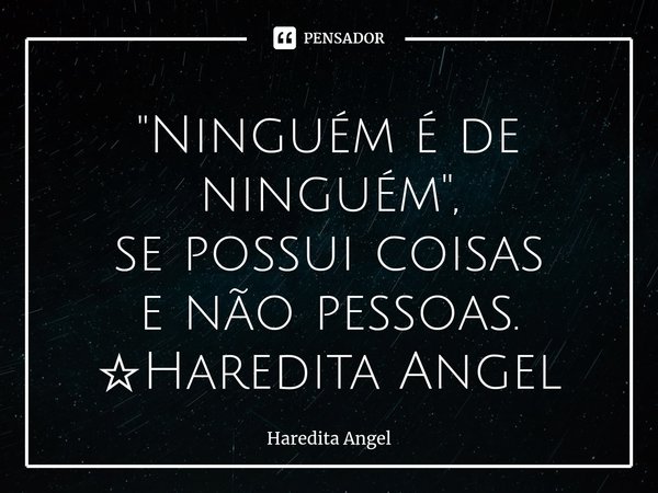 ⁠"Ninguém é de ninguém", se possui coisas e não pessoas. ☆Haredita Angel... Frase de Haredita Angel.