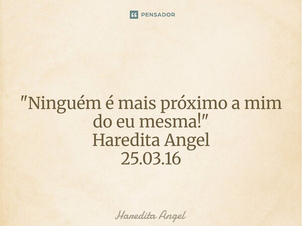 ⁠⁠ "Ninguém é mais próximo a mim do eu mesma!" Haredita Angel 25.03.16... Frase de Haredita Angel.
