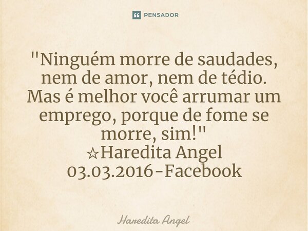 ⁠"Ninguém morre de saudades, nem de amor, nem de tédio. Mas é melhor você arrumar um emprego, porque de fome se morre, sim!" ☆Haredita Angel 03.03.201... Frase de Haredita Angel.