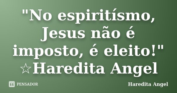 "No espiritísmo, Jesus não é imposto, é eleito!" ☆Haredita Angel... Frase de Haredita Angel.