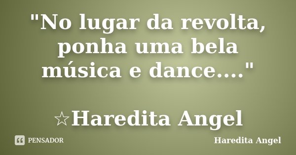 "No lugar da revolta, ponha uma bela música e dance...." ☆Haredita Angel... Frase de Haredita Angel.