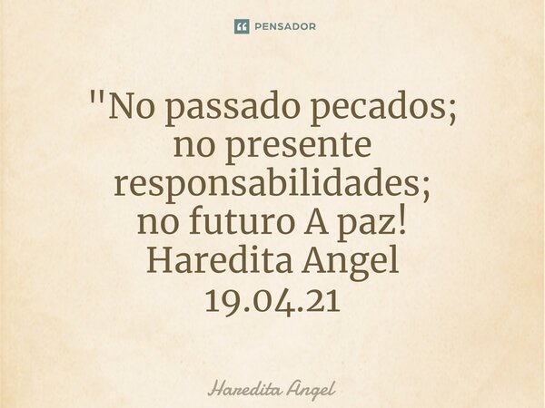 ⁠"No passado pecados; no presente responsabilidades; no futuro A paz! Haredita Angel 19.04.21... Frase de Haredita Angel.