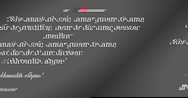 ═ ♥══════ "Nos anais do céu, amar quem te ama, não te gratifica, nem te faz uma pessoa melhor. Nos anais do céu, amar quem te ama, só faz de ti um fariseu.... Frase de Haredita Angel.