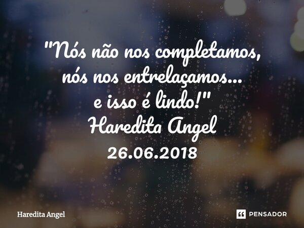 ⁠"Nós não nos completamos, nós nos entrelaçamos... e isso é lindo!" Haredita Angel 26.06.2018... Frase de Haredita Angel.