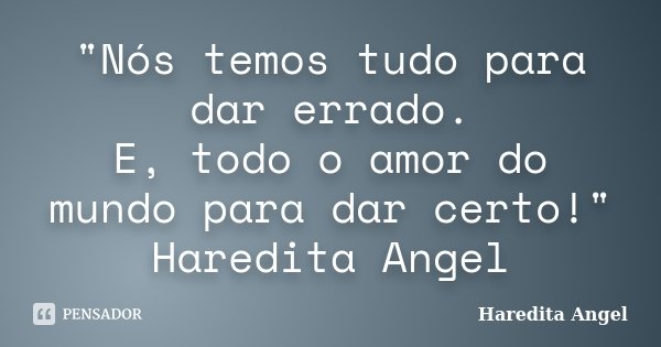 "Nós temos tudo para dar errado. E, todo o amor do mundo para dar certo!" Haredita Angel... Frase de Haredita Angel.