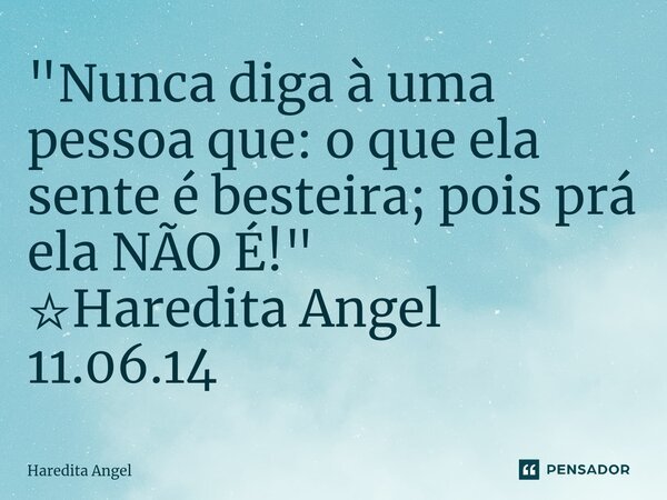 ⁠"Nunca diga à uma pessoa que: o que ela sente é besteira; pois prá ela NÃO É!" ☆Haredita Angel 11.06.14... Frase de Haredita Angel.