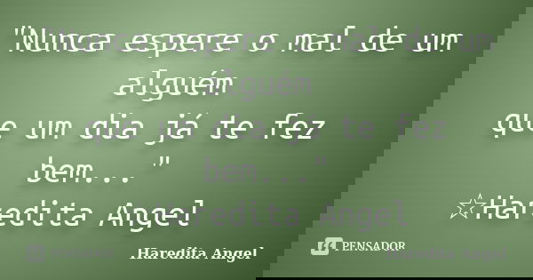 "Nunca espere o mal de um alguém que um dia já te fez bem..." ☆Haredita Angel... Frase de Haredita Angel.