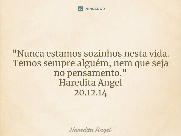 ⁠"Nunca estamos sozinhos nesta vida. Temos sempre alguém, nem que seja no pensamento." Haredita Angel 20.12.14... Frase de Haredita Angel.