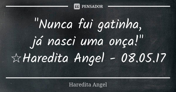 "Nunca fui gatinha, já nasci uma onça!" ☆Haredita Angel - 08.05.17... Frase de Haredita Angel.