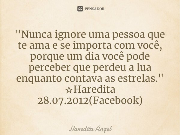 "⁠Nunca ignore uma pessoa que te ama e se importa com você, porque um dia você pode perceber que perdeu a lua enquanto contava as estrelas."
☆Haredita... Frase de Haredita Angel.