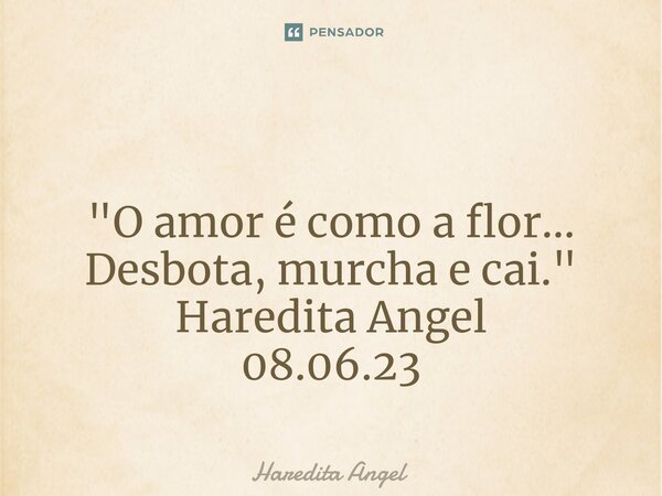 ⁠ "O amor é como a flor... Desbota, murcha e cai." Haredita Angel 08.06.23... Frase de Haredita Angel.
