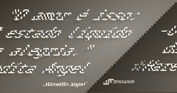 "O amor é isso: -O estado líquido da alegria." ☆Haredita Angel... Frase de Haredita Angel.