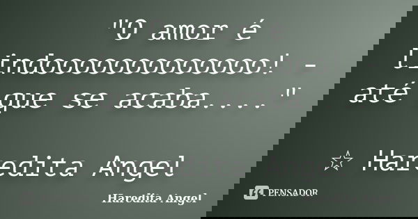 "O amor é lindooooooooooooo! - até que se acaba...." ☆ Haredita Angel... Frase de Haredita Angel.