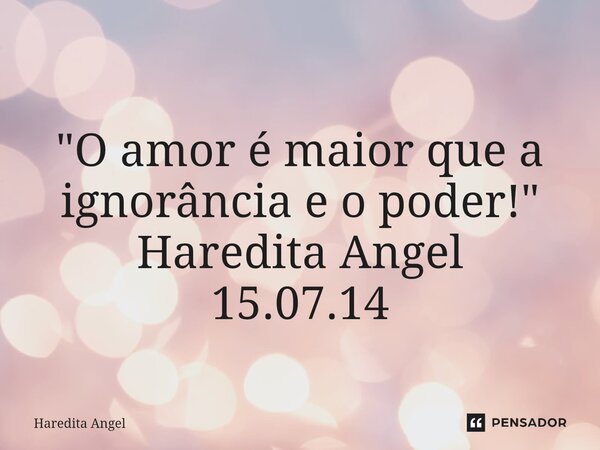 ⁠ "O amor é maior que a ignorância e o poder!" Haredita Angel 15.07.14... Frase de Haredita Angel.