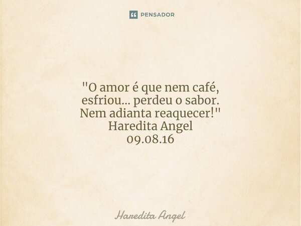 "O amor é que nem café, esfriou... perdeu o sabor. Nem adianta reaquecer!" Haredita Angel 09.08.16... Frase de Haredita Angel.