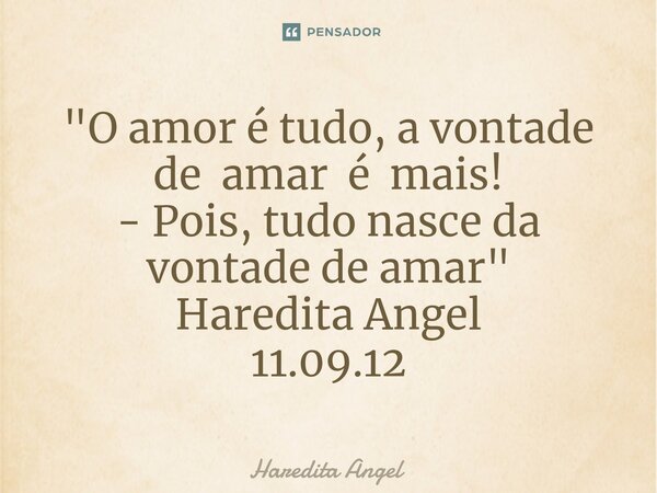 ⁠"O amor é tudo, a vontade de amar é mais! - Pois, tudo nasce da vontade de amar" Haredita Angel 11.09.12... Frase de Haredita Angel.