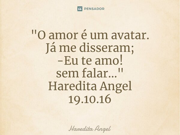 ⁠"O amor é um avatar. Já me disseram; -Eu te amo! sem falar..." Haredita Angel 19.10.16... Frase de Haredita Angel.