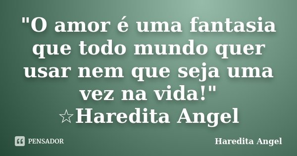 "O amor é uma fantasia que todo mundo quer usar nem que seja uma vez na vida!" ☆Haredita Angel... Frase de Haredita Angel.