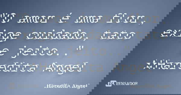 "O amor é uma flor, exige cuidado, tato e jeito.." ✫Haredita Angel... Frase de Haredita Angel.