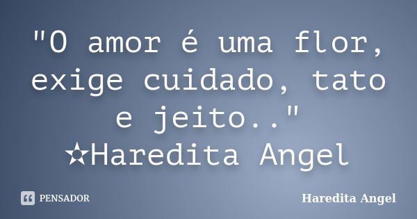 "O amor é uma flor, exige cuidado, tato e jeito.." ✫Haredita Angel... Frase de Haredita Angel.