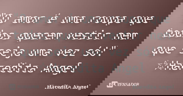 "O amor é uma roupa que todos querem vestir nem que seja uma vez só!" ☆Haredita Angel... Frase de Haredita Angel.