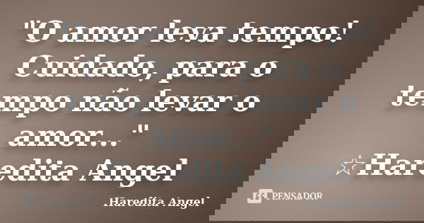"O amor leva tempo! Cuidado, para o tempo não levar o amor..." ☆Haredita Angel... Frase de Haredita Angel.