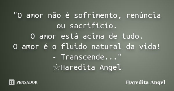 "O amor não é sofrimento, renúncia ou sacrifício. O amor está acima de tudo. O amor é o fluido natural da vida! - Transcende..." ☆Haredita Angel... Frase de Haredita Angel.