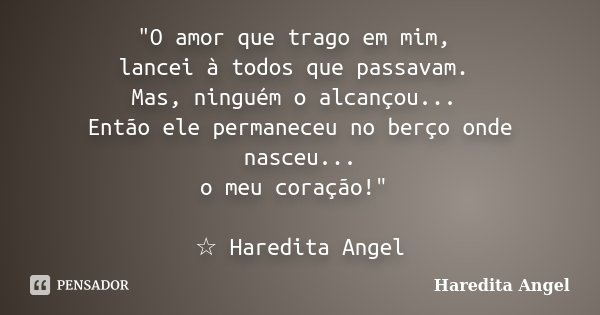 "O amor que trago em mim, lancei à todos que passavam. Mas, ninguém o alcançou... Então ele permaneceu no berço onde nasceu... o meu coração!" ☆ Hared... Frase de Haredita Angel.