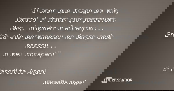 "O amor que trago em mim, lancei à todos que passavam. Mas, ninguém o alcançou... Então ele permaneceu no berço onde nasceu... o meu coração!" ☆ Hared... Frase de Haredita Angel.