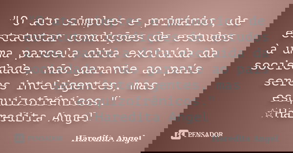 "O ato simples e primário, de estatutar condições de estudos à uma parcela dita excluída da sociedade, não garante ao país seres inteligentes, mas esquizof... Frase de Haredita Angel.