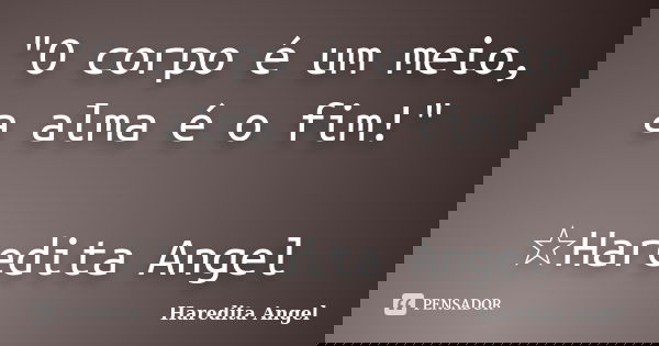 "O corpo é um meio, a alma é o fim!" ☆Haredita Angel... Frase de Haredita Angel.