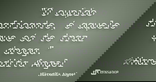 "O cupido traficante, é aquele que só te traz droga." ☆Haredita Angel... Frase de Haredita Angel.