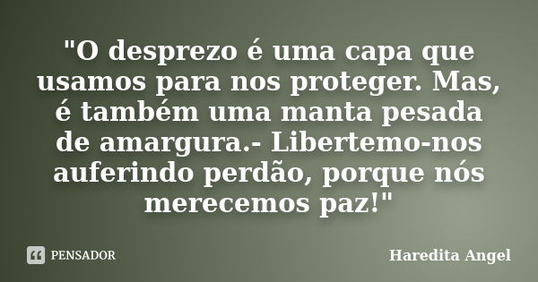 "O desprezo é uma capa que usamos para nos proteger. Mas, é também uma manta pesada de amargura.- Libertemo-nos auferindo perdão, porque nós merecemos paz!... Frase de Haredita Angel.