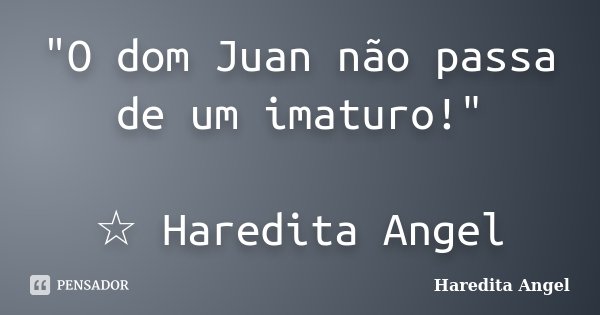 "O dom Juan não passa de um imaturo!" ☆ Haredita Angel... Frase de Haredita Angel.