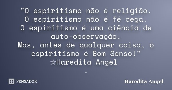 "O espiritismo não é religião. O espiritismo não é fé cega. O espiritismo é uma ciência de auto-observação. Mas, antes de qualquer coisa, o espiritismo é B... Frase de Haredita Angel.