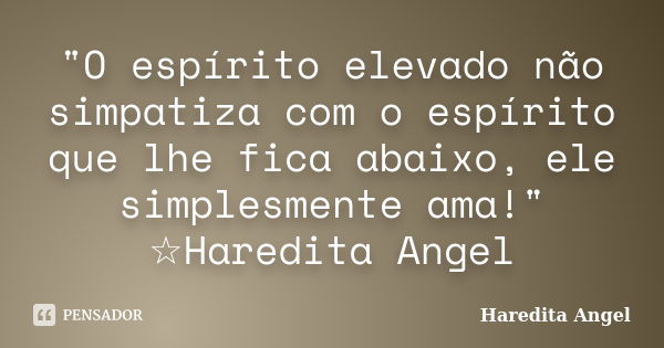 "O espírito elevado não simpatiza com o espírito que lhe fica abaixo, ele simplesmente ama!" ☆Haredita Angel... Frase de Haredita Angel.