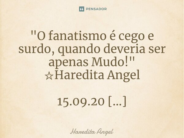 ⁠"O fanatismo é cego e surdo, quando deveria ser apenas Mudo!" ☆Haredita Angel 15.09.20 Facebook... Frase de Haredita Angel.