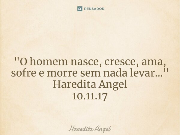 ⁠ "O homem nasce, cresce,ama, sofre e morre sem nada levar..." Haredita Angel 10.11.17... Frase de Haredita Angel.