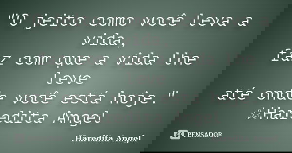 "O jeito como você leva a vida, faz com que a vida lhe leve até onde você está hoje." ☆Haredita Angel... Frase de Haredita Angel.