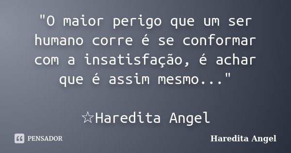 "O maior perigo que um ser humano corre é se conformar com a insatisfação, é achar que é assim mesmo..." ☆Haredita Angel... Frase de Haredita Angel.