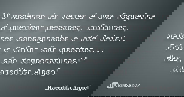 "O moderno ás vezes é uma fogueira à queimar pessoas, culturas, valores consagrados e até leis!. Frio e Calor são opostos... Mas, são temperaturas!" ☆... Frase de Haredita Angel.