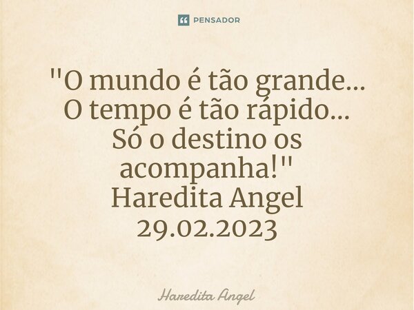 ⁠"O mundo é tão grande... O tempo é tão rápido... Só o destino os acompanha!" Haredita Angel 29.02.2023... Frase de Haredita Angel.